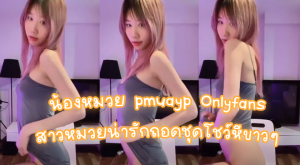 คลิปหลุดไทย น้องหมวย pmuayp Onlyfans สาวหมวยน่ารักถอดชุดโชว์หีขาวๆ
